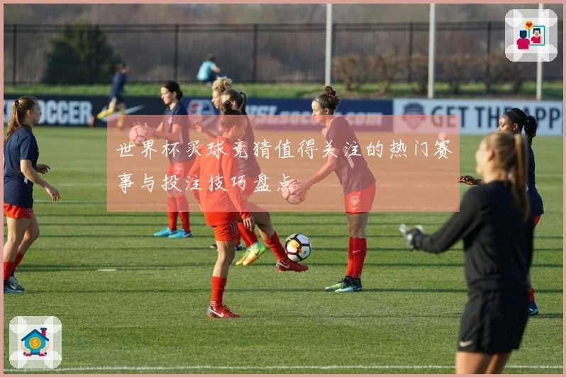 世界杯买球竞猜值得关注的热门赛事与投注技巧盘点