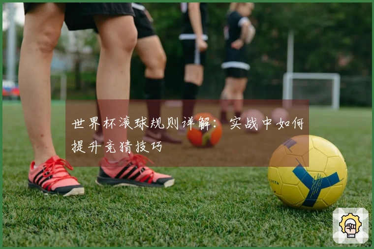 世界杯滚球规则详解：实战中如何提升竞猜技巧