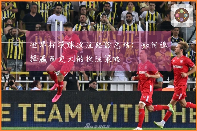 世界杯滚球投注经验总结：如何选择赢面更大的投注策略