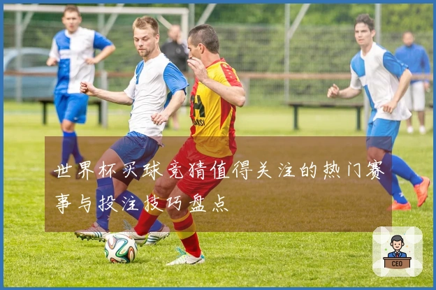 世界杯买球竞猜值得关注的热门赛事与投注技巧盘点