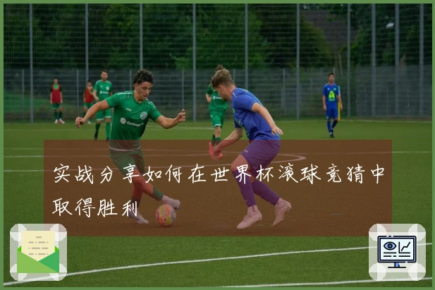 实战分享如何在世界杯滚球竞猜中取得胜利